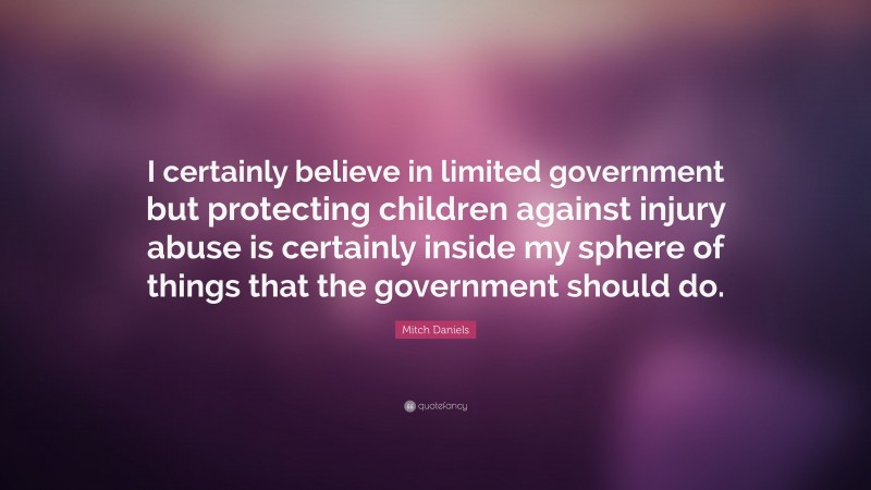 Mitch Daniels Quote: “I certainly believe in limited government but protecting children against injury abuse is certainly inside my sphere of things that the government should do.”