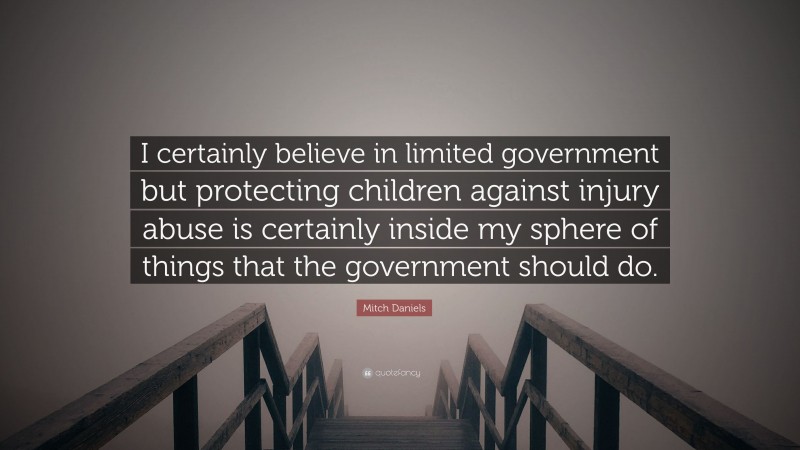 Mitch Daniels Quote: “I certainly believe in limited government but protecting children against injury abuse is certainly inside my sphere of things that the government should do.”
