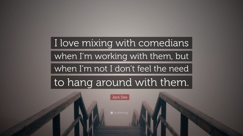 Jack Dee Quote: “I love mixing with comedians when I’m working with them, but when I’m not I don’t feel the need to hang around with them.”