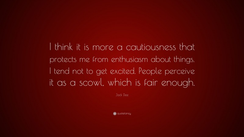 Jack Dee Quote: “I think it is more a cautiousness that protects me from enthusiasm about things. I tend not to get excited. People perceive it as a scowl, which is fair enough.”