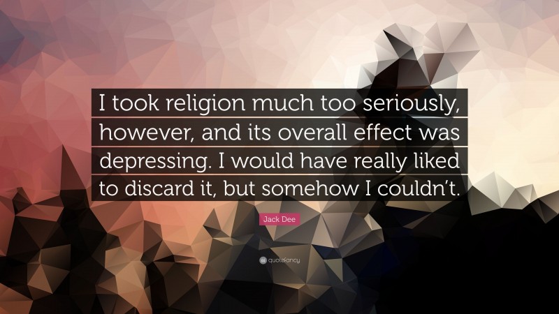 Jack Dee Quote: “I took religion much too seriously, however, and its overall effect was depressing. I would have really liked to discard it, but somehow I couldn’t.”