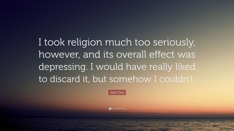 Jack Dee Quote: “I took religion much too seriously, however, and its overall effect was depressing. I would have really liked to discard it, but somehow I couldn’t.”
