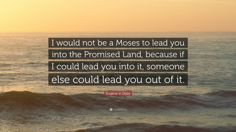 Eugene V. Debs Quote: “I would not be a Moses to lead you into the Promised Land, because if I could lead you into it, someone else could lead you out of it.”