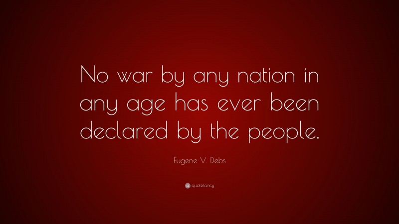 Eugene V. Debs Quote: “No war by any nation in any age has ever been declared by the people.”