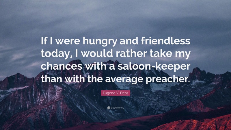 Eugene V. Debs Quote: “If I were hungry and friendless today, I would rather take my chances with a saloon-keeper than with the average preacher.”