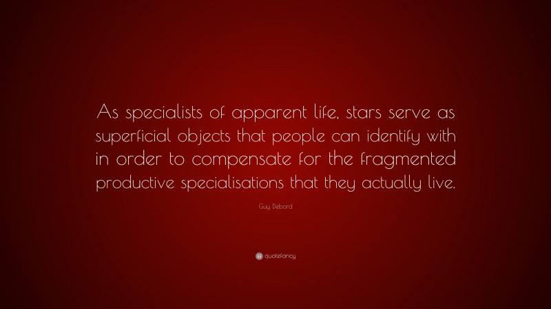 Guy Debord Quote: “As specialists of apparent life, stars serve as superficial objects that people can identify with in order to compensate for the fragmented productive specialisations that they actually live.”