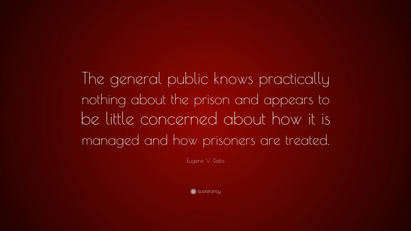 Eugene V. Debs Quote: “The general public knows practically nothing about the prison and appears to be little concerned about how it is managed and how prisoners are treated.”