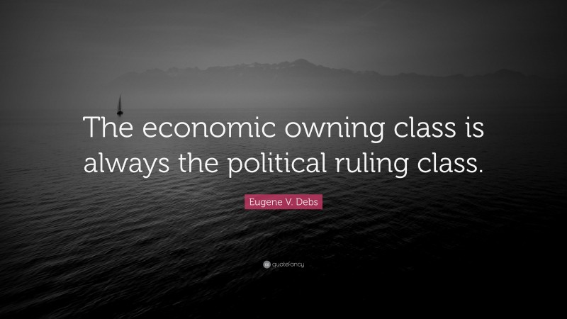 Eugene V. Debs Quote: “The economic owning class is always the political ruling class.”