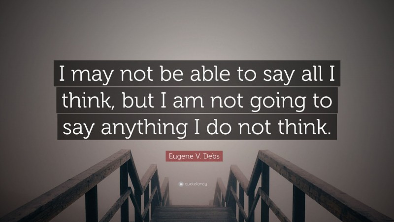 Eugene V. Debs Quote: “I may not be able to say all I think, but I am not going to say anything I do not think.”