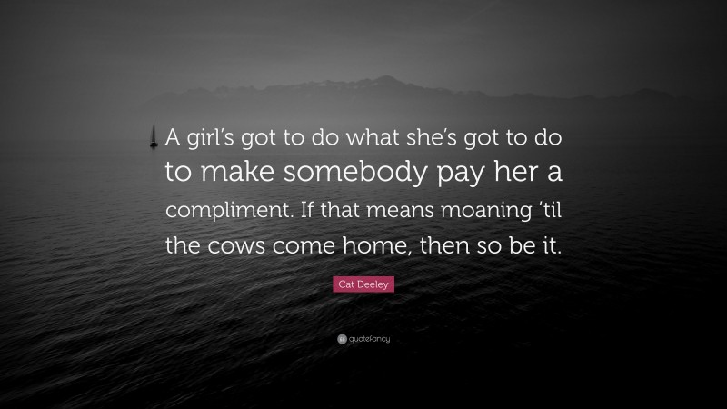 Cat Deeley Quote: “A girl’s got to do what she’s got to do to make somebody pay her a compliment. If that means moaning ’til the cows come home, then so be it.”