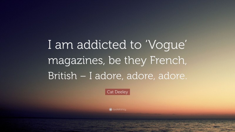 Cat Deeley Quote: “I am addicted to ‘Vogue’ magazines, be they French, British – I adore, adore, adore.”