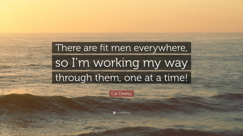 Cat Deeley Quote: “There are fit men everywhere, so I’m working my way through them, one at a time!”