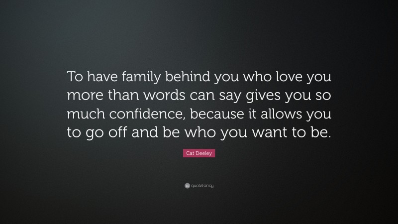 Cat Deeley Quote: “To have family behind you who love you more than words can say gives you so much confidence, because it allows you to go off and be who you want to be.”