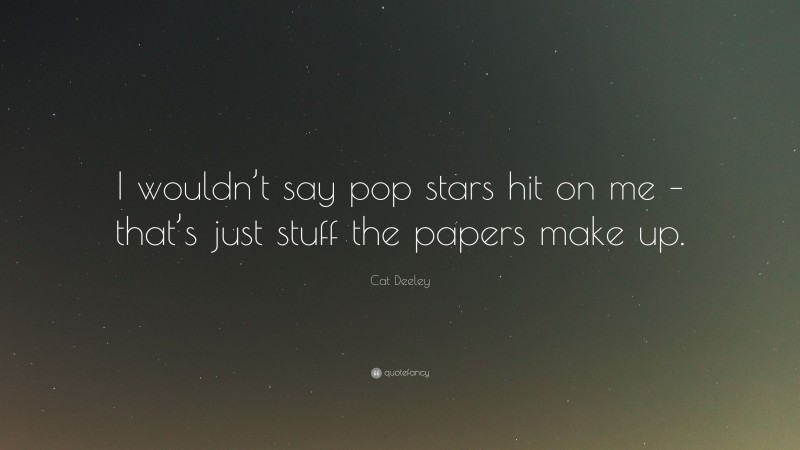 Cat Deeley Quote: “I wouldn’t say pop stars hit on me – that’s just stuff the papers make up.”