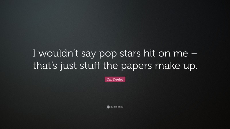 Cat Deeley Quote: “I wouldn’t say pop stars hit on me – that’s just stuff the papers make up.”