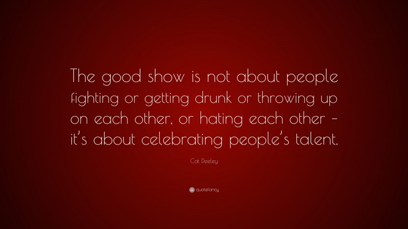 Cat Deeley Quote: “The good show is not about people fighting or getting drunk or throwing up on each other, or hating each other – it’s about celebrating people’s talent.”
