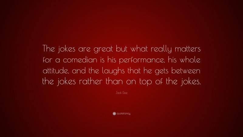 Jack Dee Quote: “The jokes are great but what really matters for a comedian is his performance, his whole attitude, and the laughs that he gets between the jokes rather than on top of the jokes.”