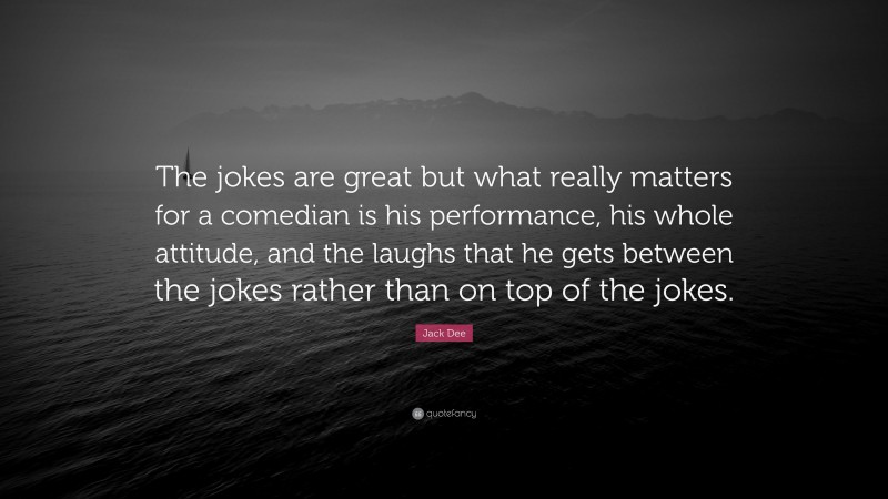 Jack Dee Quote: “The jokes are great but what really matters for a comedian is his performance, his whole attitude, and the laughs that he gets between the jokes rather than on top of the jokes.”
