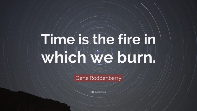 Gene Roddenberry Quote: “Time is the fire in which we burn.”