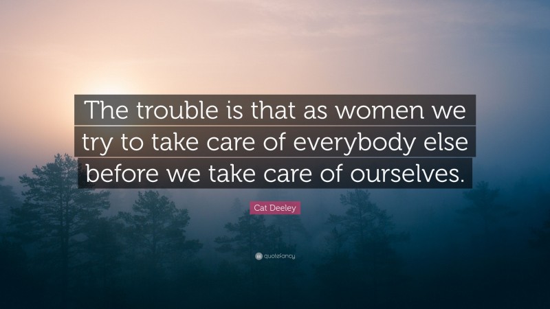 Cat Deeley Quote: “The trouble is that as women we try to take care of everybody else before we take care of ourselves.”