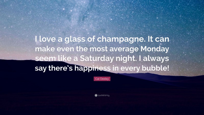 Cat Deeley Quote: “I love a glass of champagne. It can make even the most average Monday seem like a Saturday night. I always say there’s happiness in every bubble!”