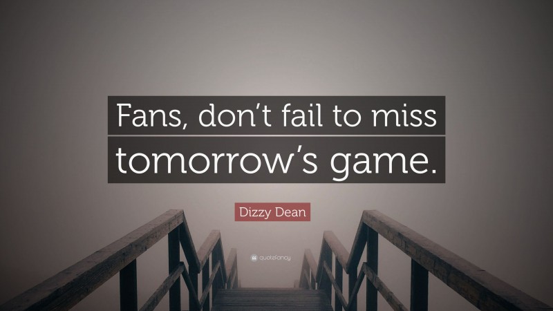 Dizzy Dean Quote: “Fans, don’t fail to miss tomorrow’s game.”