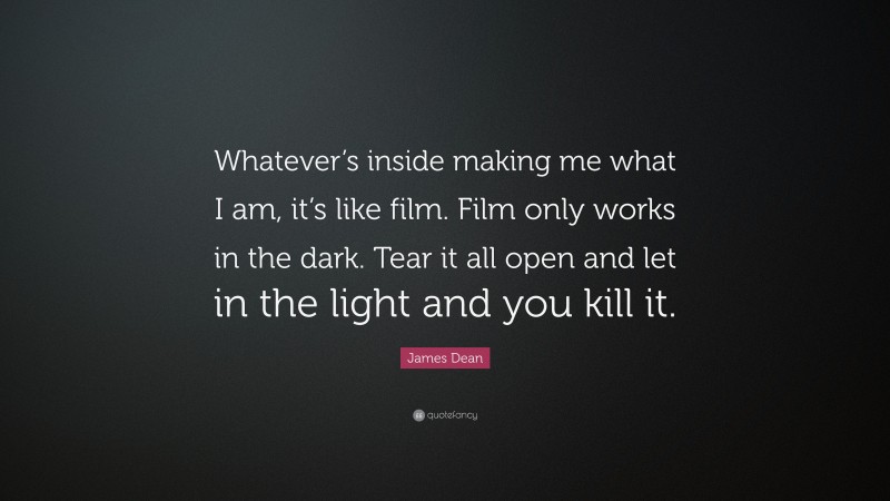 James Dean Quote: “Whatever’s inside making me what I am, it’s like film. Film only works in the dark. Tear it all open and let in the light and you kill it.”