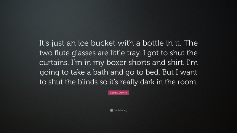 Danny DeVito Quote: “It’s just an ice bucket with a bottle in it. The two flute glasses are little tray. I got to shut the curtains. I’m in my boxer shorts and shirt. I’m going to take a bath and go to bed. But I want to shut the blinds so it’s really dark in the room.”