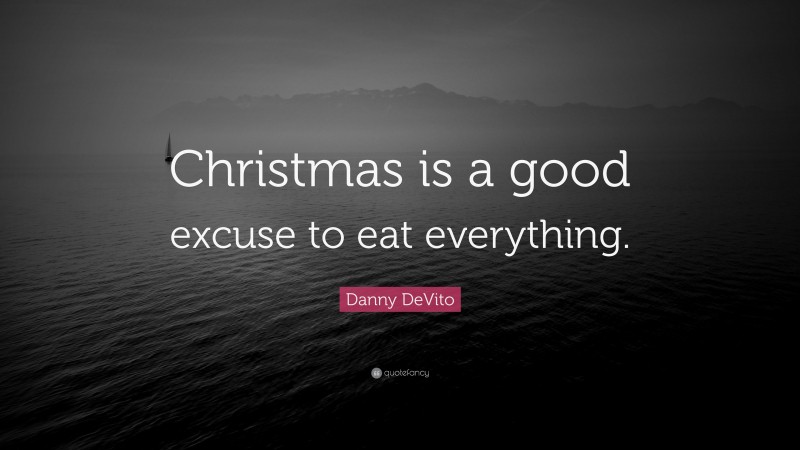 Danny DeVito Quote: “Christmas is a good excuse to eat everything.”