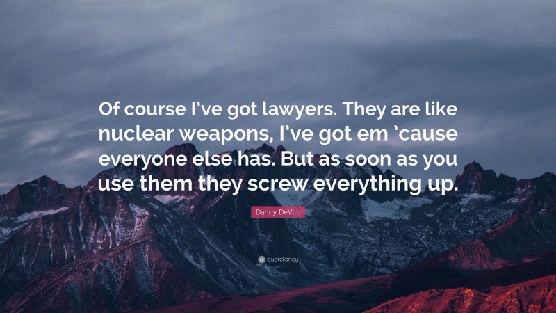 Danny DeVito Quote: “Of course I’ve got lawyers. They are like nuclear weapons, I’ve got em ’cause everyone else has. But as soon as you use them they screw everything up.”