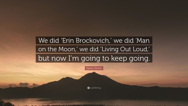 Danny DeVito Quote: “We did ‘Erin Brockovich,’ we did ‘Man on the Moon,’ we did ‘Living Out Loud,’ but now I’m going to keep going.”