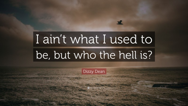 Dizzy Dean Quote: “I ain’t what I used to be, but who the hell is?”
