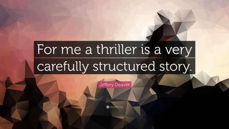 Jeffery Deaver Quote: “For me a thriller is a very carefully structured story.”