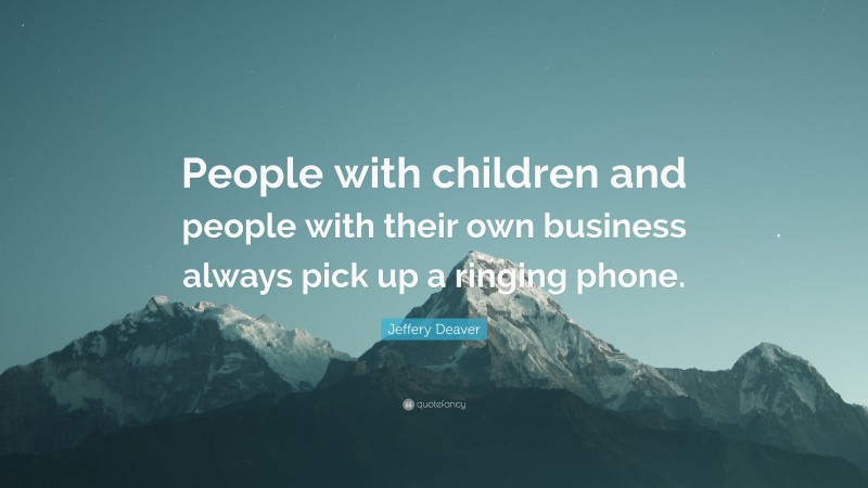 Jeffery Deaver Quote: “People with children and people with their own business always pick up a ringing phone.”