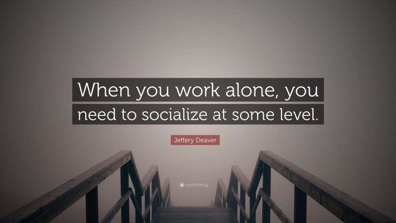 Jeffery Deaver Quote: “When you work alone, you need to socialize at some level.”