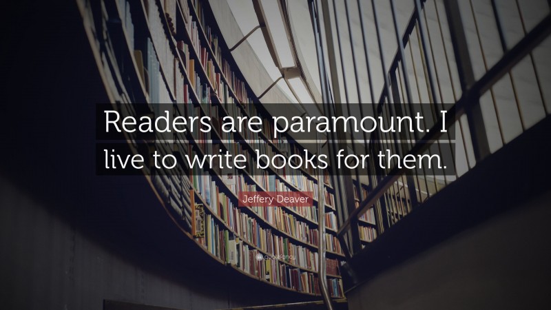 Jeffery Deaver Quote: “Readers are paramount. I live to write books for them.”