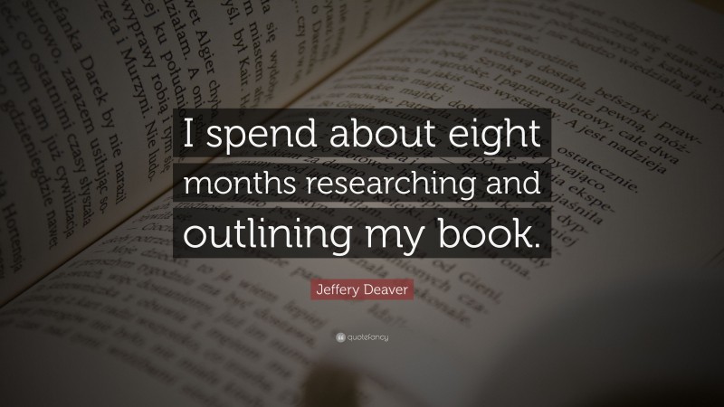 Jeffery Deaver Quote: “I spend about eight months researching and outlining my book.”