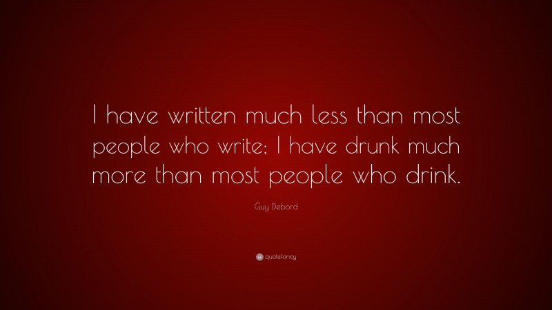 Guy Debord Quote: “I have written much less than most people who write; I have drunk much more than most people who drink.”