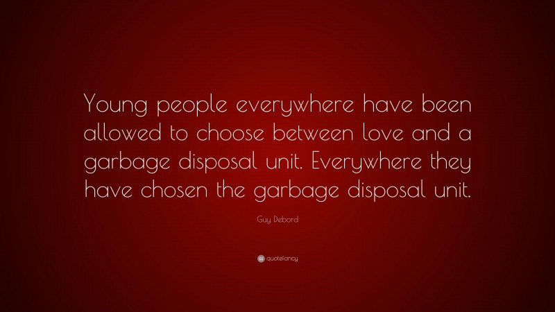 Guy Debord Quote: “Young people everywhere have been allowed to choose between love and a garbage disposal unit. Everywhere they have chosen the garbage disposal unit.”