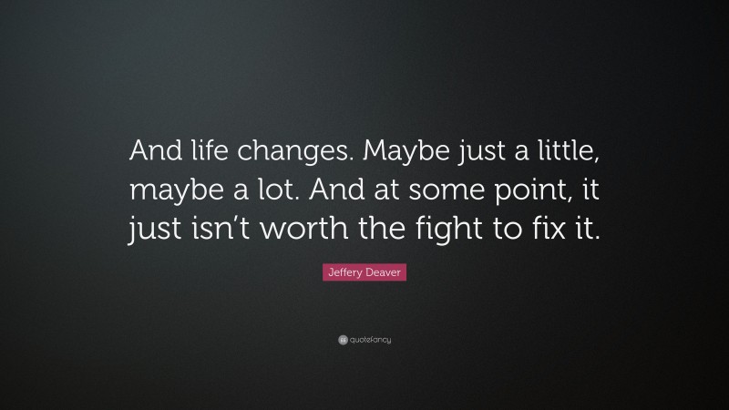 Jeffery Deaver Quote: “And life changes. Maybe just a little, maybe a lot. And at some point, it just isn’t worth the fight to fix it.”
