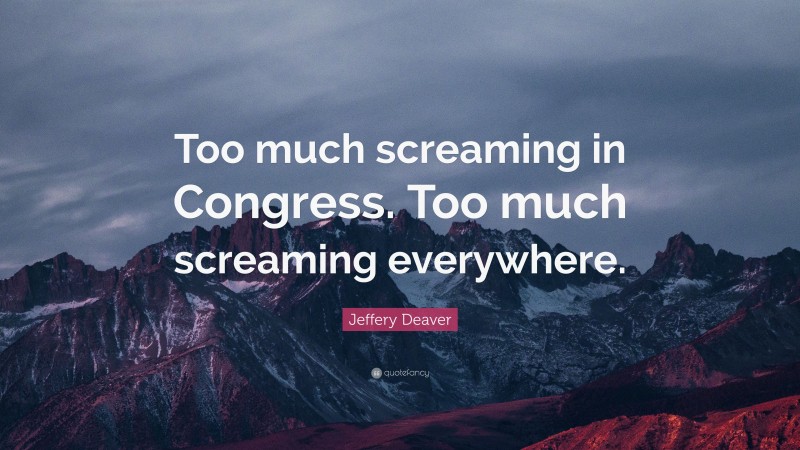 Jeffery Deaver Quote: “Too much screaming in Congress. Too much screaming everywhere.”