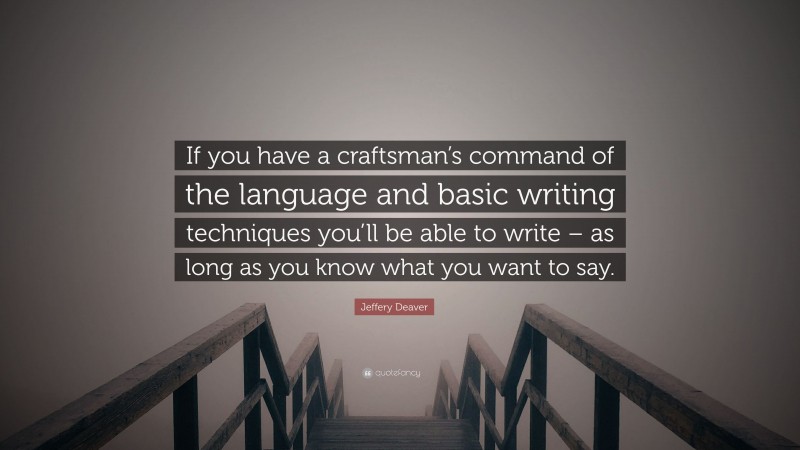 Jeffery Deaver Quote: “If you have a craftsman’s command of the language and basic writing techniques you’ll be able to write – as long as you know what you want to say.”