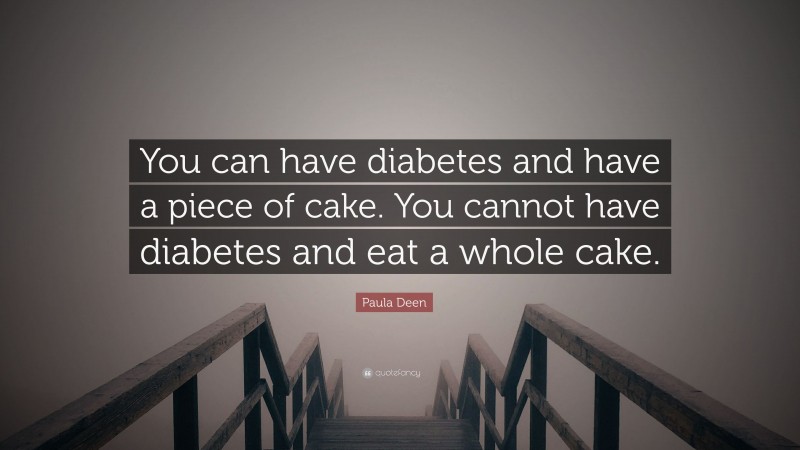 Paula Deen Quote: “You can have diabetes and have a piece of cake. You cannot have diabetes and eat a whole cake.”
