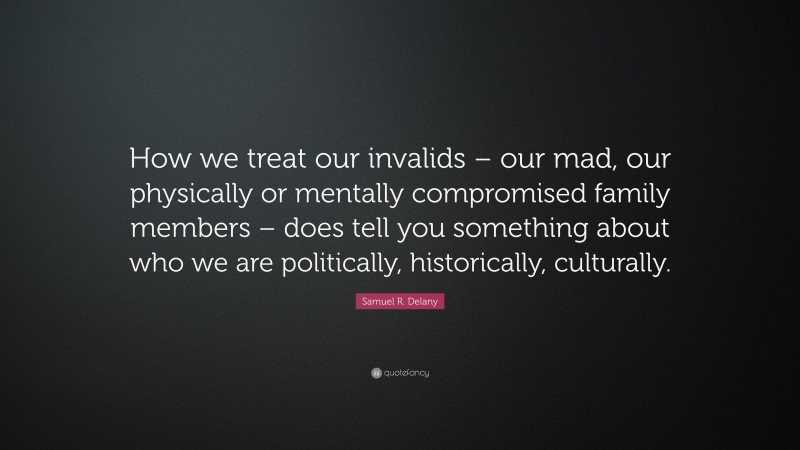 Samuel R. Delany Quote: “How we treat our invalids – our mad, our physically or mentally compromised family members – does tell you something about who we are politically, historically, culturally.”