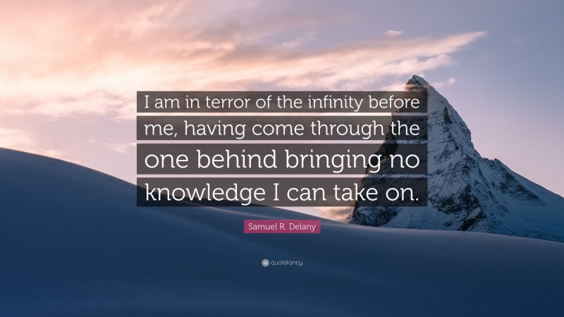 Samuel R. Delany Quote: “I am in terror of the infinity before me, having come through the one behind bringing no knowledge I can take on.”