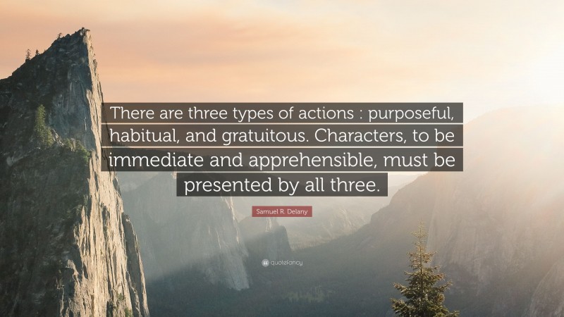 Samuel R. Delany Quote: “There are three types of actions : purposeful, habitual, and gratuitous. Characters, to be immediate and apprehensible, must be presented by all three.”