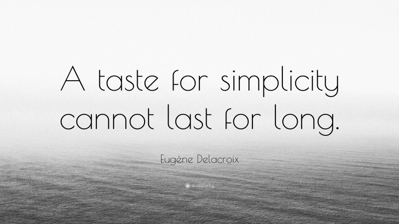 Eugène Delacroix Quote: “A taste for simplicity cannot last for long.”