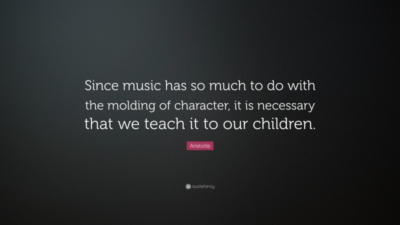 Aristotle Quote: “Since music has so much to do with the molding of character, it is necessary that we teach it to our children.”