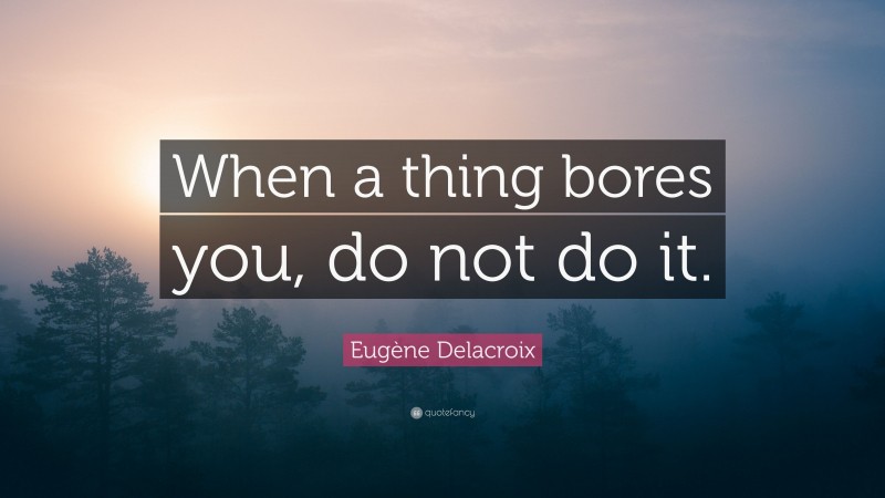 Eugène Delacroix Quote: “When a thing bores you, do not do it.”