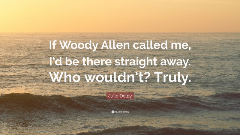 Julie Delpy Quote: “If Woody Allen called me, I’d be there straight away. Who wouldn’t? Truly.”